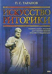 Обложка книги Искусство риторики. Универсальное пособие для умения говорить красиво и убедительно, Таранов Павел Сергеевич