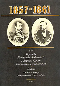 Обложка книги 1857-1861. Переписка Императора Александра II с Великим Князем Константином Николаевичем. Дневник Великого Князя Константина Николаевича, 1857-1861. Переписка Императора Александра II с Великим Князем Константином Николаевичем. Дневник Великого Князя Константина Николаевича