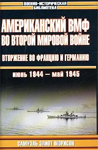 Обложка книги Американский ВМФ во Второй мировой войне. Вторжение во Францию и Германию, июнь 1944 - май 1945, Самуэль Элиот Морисон