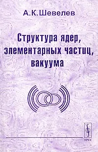 Обложка книги Структура ядер, элементарных частиц, вакуума, А. К. Шевелев