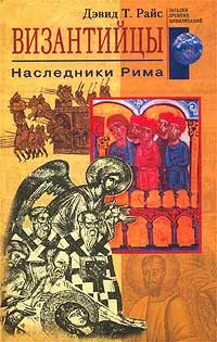 Обложка книги Византийцы. Наследники Рима, Дэвид Т. Райс