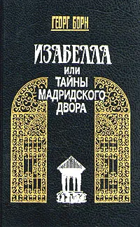 Обложка книги Изабелла, или Тайны мадридского двора. В двух томах. Том 1, Борн Георг Ф.