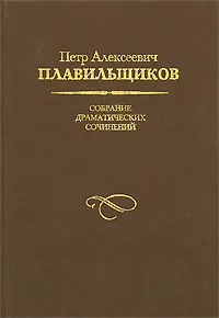 Обложка книги Петр Алексеевич Плавильщиков. Собрание драматических сочинений, Автор не указан, Плавильщиков Петр Алексеевич