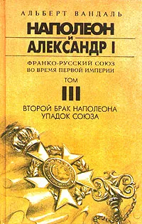 Обложка книги Наполеон и Александр I. Франко-русский союз во время Первой Империи. Том III. Второй брак Наполеона. Упадок Союза, Вандаль Альберт