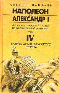 Обложка книги Наполеон и Александр I. Франко-русский союз во время Первой Империи. Том IV. Разрыв франко-русского союза, Альберт Вандаль