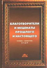 Обложка книги Благотворители и меценаты прошлого и настоящего. Словарь-справочник от А до Я, Макальская Марина Львовна, Бобровская Наталья Николаевна