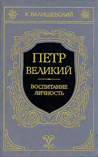 Обложка книги Петр Великий. Воспитание. Личность, К. Валишевский