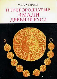 Обложка книги Перегородчатые эмали Древней Руси, Т. И. Макарова