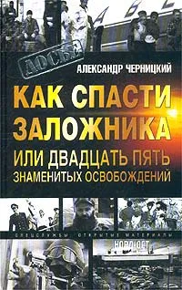 Обложка книги Как спасти заложника или двадцать пять знаменитых освобождений, Александр Черницкий