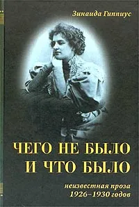 Обложка книги Чего не было и что было. Неизвестная проза 1926 - 1930 годов, Николюкин Александр Николаевич, Гиппиус Зинаида Николаевна