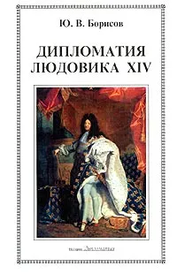 Обложка книги Дипломатия Людовика XIV, Ю. В. Борисов