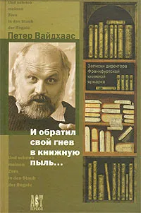 Обложка книги И обратил свой гнев в книжную пыль... Записки директора Франкфуртской книжной ярмарки, Петер Вайдхаас