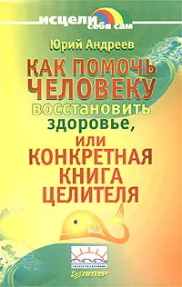 Обложка книги Как помочь человеку восстановить здоровье, или Конкретная книга целителя, Юрий Андреев