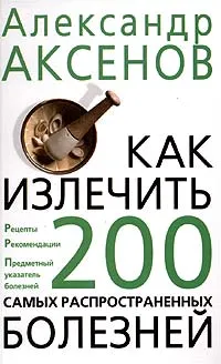 Обложка книги Как излечить 200 самых распространенных болезней, Александр Аксенов