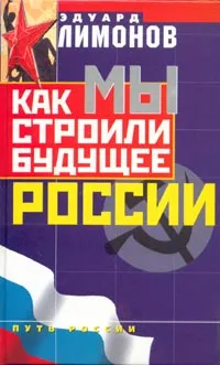 Обложка книги Как мы строили будущее России, Лимонов Эдуард Вениаминович