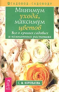 Обложка книги Минимум ухода, максимум цветов: Все о лучших садовых и комнатных растениях, Королькова Светлана