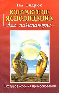 Обложка книги Контактное ясновидение для начинающих. Экстрасенсорика прикосновений, Тед Эндрюс