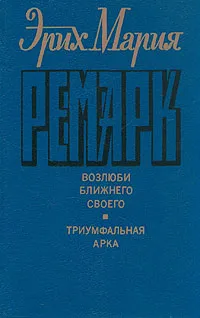 Обложка книги Эрих Мария Ремарк. Возлюби ближнего своего. Триумфальная арка, Эрих Мария Ремарк