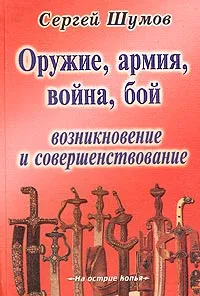 Обложка книги Оружие, армия, война, бой. Возникновение и совершенствование, Составитель Сергей Шумов