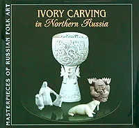 Обложка книги Ivory Carving in Northern Russia, Наталья Вышар,Надежда Крестовская,Ася Габышева,Вера Субботина,Юрий Широков