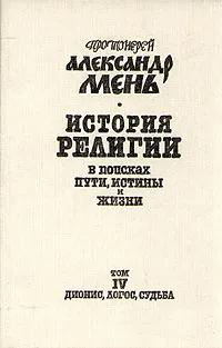 Обложка книги История религии. В поисках пути, истины и жизни. В семи томах. Том 4. Дионис, Логос, Судьба, Протоиерей Александр Мень