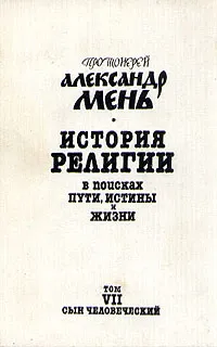 Обложка книги История религии. В поисках пути, истины и жизни. В семи томах. Том 7. Сын человеческий, Протоиерей Александр Мень