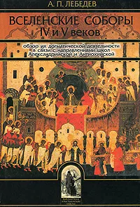 Обложка книги Вселенские соборы IV и V веков. Обзор их догматической деятельности в связи с направлениями школ Александрийской и Антиохийской, Лебедев Алексей Петрович