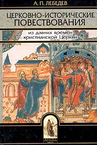 Обложка книги Церковно-исторические повествования общедоступного содержания и изложения. Из давних времен христианской Церкви, Лебедев Алексей Петрович