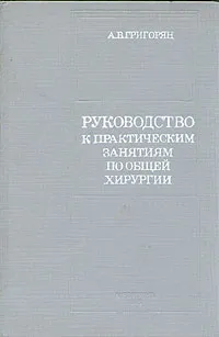 Обложка книги Руководство к практическим занятиям по общей хирургии, А. В. Григорян