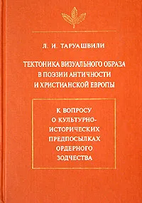 Обложка книги Тектоника визуального образа в поэзии античности и христианской Европы. К вопросу о культурно-исторических предпосылках ордерного зодчества, Л. И. Таруашвили