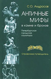 Обложка книги Античные мифы в камне и бронзе. Петербургская городская скульптура. Справочник-путеводитель, С. О. Андросов