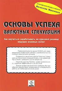 Обложка книги Основы успеха валютных спекуляций. Как научиться зарабатывать на курсовой разнице ведущих мировых валют, Вячеслав Максимов