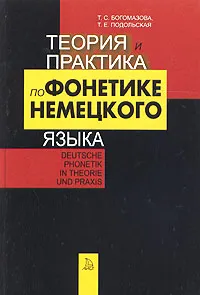 Обложка книги Теория и практика по фонетике немецкого языка / Deutsche Phonetik in Theorie und Praxis, Т. С. Богомазова, Т. Е. Подольская