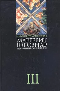 Обложка книги Маргерит Юрсенар. Избранные сочинения в трех томах. Том 3. Эссе, Мавлевич Наталия Самойловна, Юрсенар Маргерит