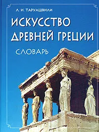 Обложка книги Искусство Древней Греции. Словарь, Л. И. Таруашвили