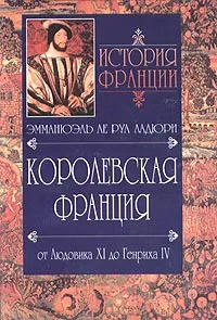 Обложка книги История Франции. Королевская Франция. От Людовика ХI до Генриха IV. 1460-1610, Эмманюэль Ле Руа Ладюри