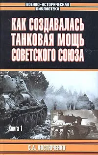 Обложка книги Как создавалась танковая мощь Советского Союза. Книга 1, С. А. Костюченко