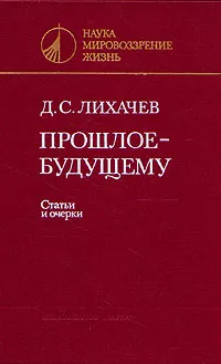 Обложка книги Прошлое - будущему. Статьи и очерки, Лихачев Дмитрий Сергеевич