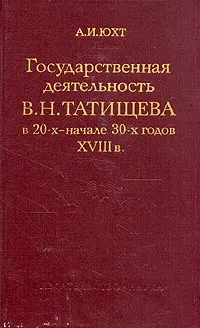 Обложка книги Государственная деятельность В. Н. Татищева в 20-х - начале 30-х годов XVIII в, А. И. Юхт