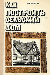 Обложка книги Как построить сельский дом, А. М. Шепелев