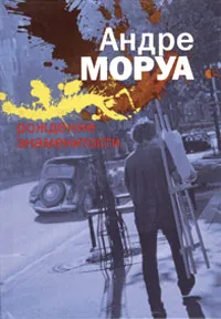 Обложка книги Рождение знаменитости, Андре Моруа