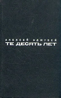 Обложка книги Те десять лет, Аджубей Алексей Иванович