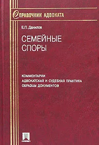 Обложка книги Семейные споры. Комментарии. Адвокатская и судебная практика. Образцы документов, Е. П. Данилов