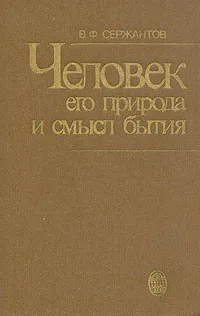 Обложка книги Человек, его природа и смысл бытия, В. Ф. Сержантов