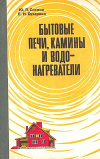 Обложка книги Бытовые печи, камины и водонагреватели, Соснин Юрий Павлович, Бухаркин Евгений Наумович