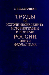 Обложка книги Труды по источниковедению, историографии и истории России эпохи феодализма, С. В. Бахрушин