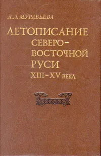 Обложка книги Летописание Северо-Восточной Руси XIII - XV века, Л. Л. Муравьева