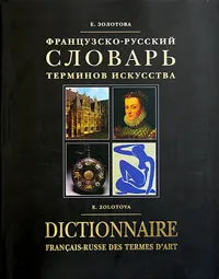 Обложка книги Французско-русский словарь терминов искусства / Dictionnaire francais-russe des termes d'art, Е. Золотова
