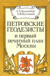 Обложка книги Петровские геодезисты и первый печатный план Москвы, Л. А. Гольденберг, А. В. Постников