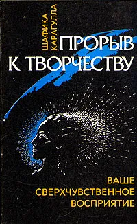 Обложка книги Прорыв к творчеству. Ваше сверхчувственное восприятие, Шафика Карагулла